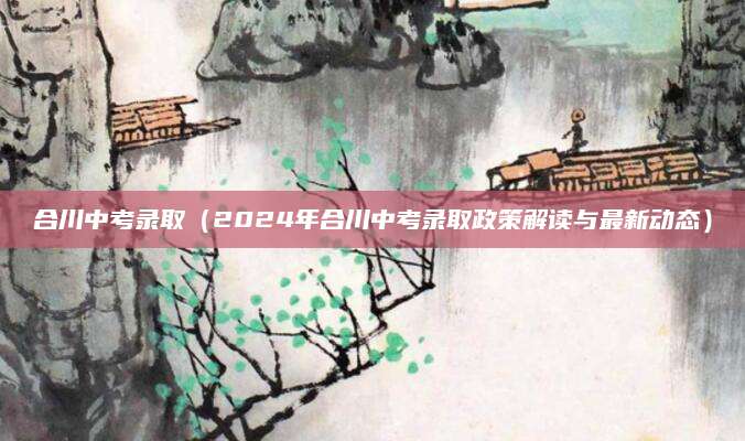 合川中考录取（2024年合川中考录取政策解读与最新动态）