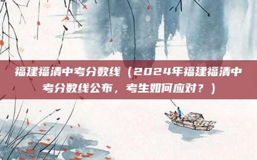 福建福清中考分数线（2024年福建福清中考分数线公布，考生如何应对？）