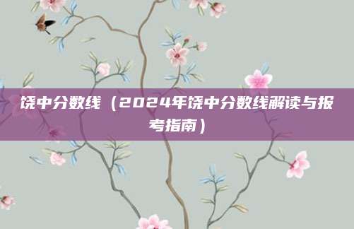 饶中分数线（2024年饶中分数线解读与报考指南）