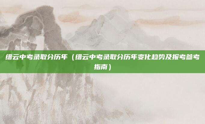 缙云中考录取分历年（缙云中考录取分历年变化趋势及报考参考指南）