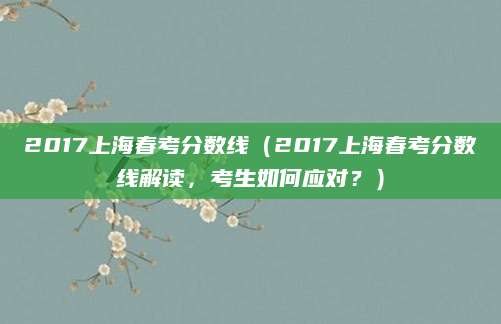 2017上海春考分数线（2017上海春考分数线解读，考生如何应对？）