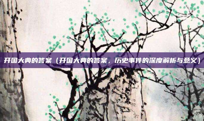开国大典的答案（开国大典的答案，历史事件的深度解析与意义）
