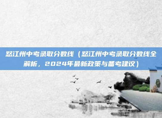 怒江州中考录取分数线（怒江州中考录取分数线全解析，2024年最新政策与备考建议）