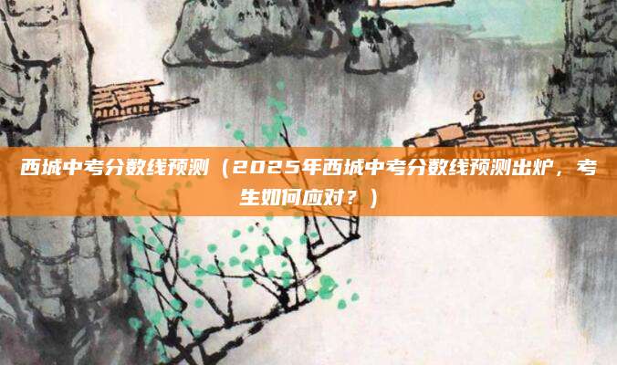 西城中考分数线预测（2025年西城中考分数线预测出炉，考生如何应对？）
