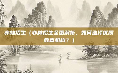 亦林招生（亦林招生全面解析，如何选择优质教育机构？）