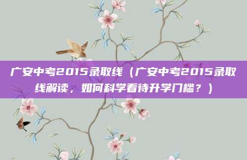 广安中考2015录取线（广安中考2015录取线解读，如何科学看待升学门槛？）