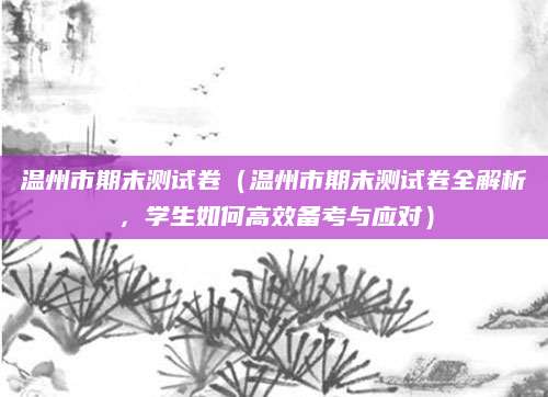 温州市期末测试卷（温州市期末测试卷全解析，学生如何高效备考与应对）