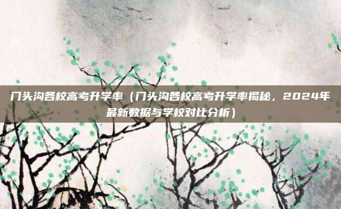 门头沟各校高考升学率（门头沟各校高考升学率揭秘，2024年最新数据与学校对比分析）