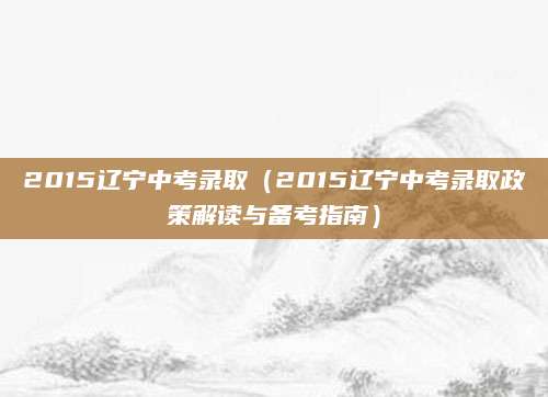 2015辽宁中考录取（2015辽宁中考录取政策解读与备考指南）