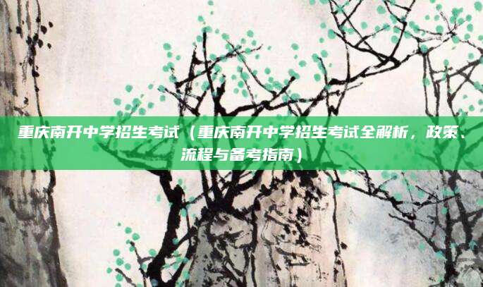 重庆南开中学招生考试（重庆南开中学招生考试全解析，政策、流程与备考指南）