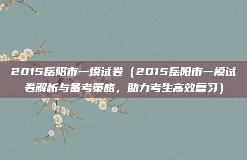 2015岳阳市一模试卷（2015岳阳市一模试卷解析与备考策略，助力考生高效复习）