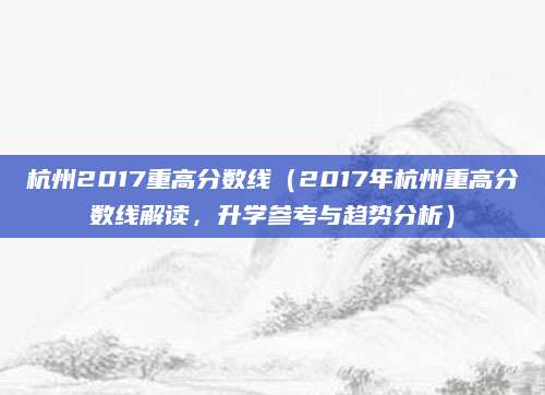 杭州2017重高分数线（2017年杭州重高分数线解读，升学参考与趋势分析）