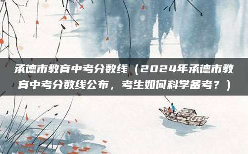 承德市教育中考分数线（2024年承德市教育中考分数线公布，考生如何科学备考？）