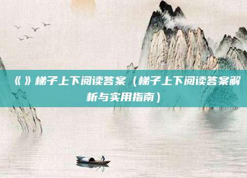 《》梯子上下阅读答案（梯子上下阅读答案解析与实用指南）