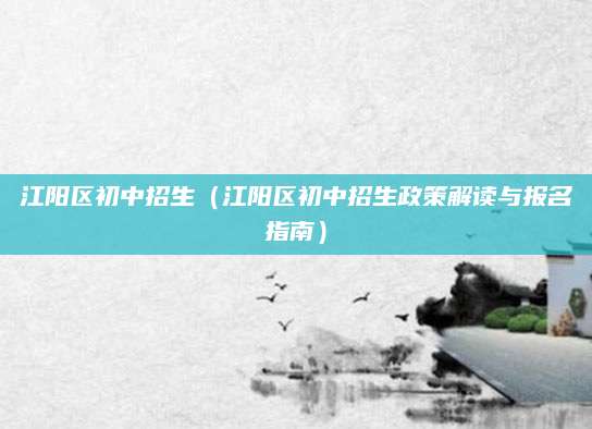 江阳区初中招生（江阳区初中招生政策解读与报名指南）