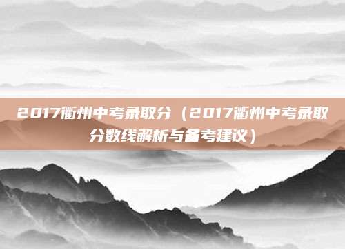 2017衢州中考录取分（2017衢州中考录取分数线解析与备考建议）