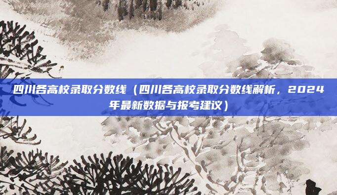 四川各高校录取分数线（四川各高校录取分数线解析，2024年最新数据与报考建议）