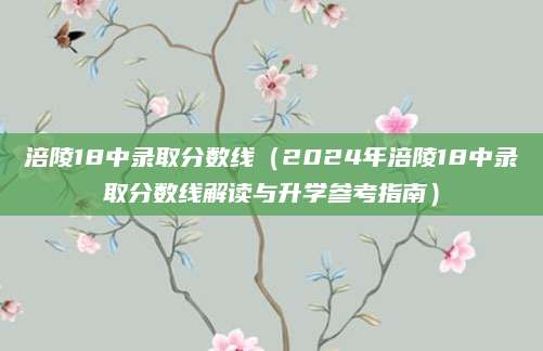 涪陵18中录取分数线（2024年涪陵18中录取分数线解读与升学参考指南）