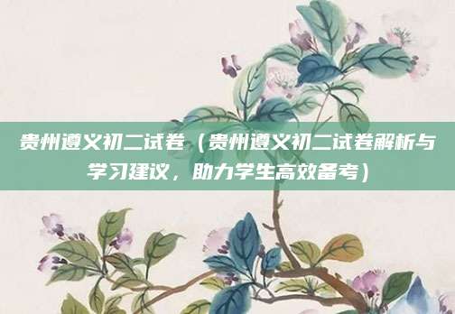 贵州遵义初二试卷（贵州遵义初二试卷解析与学习建议，助力学生高效备考）