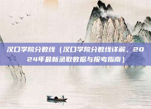 汉口学院分数线（汉口学院分数线详解，2024年最新录取数据与报考指南）