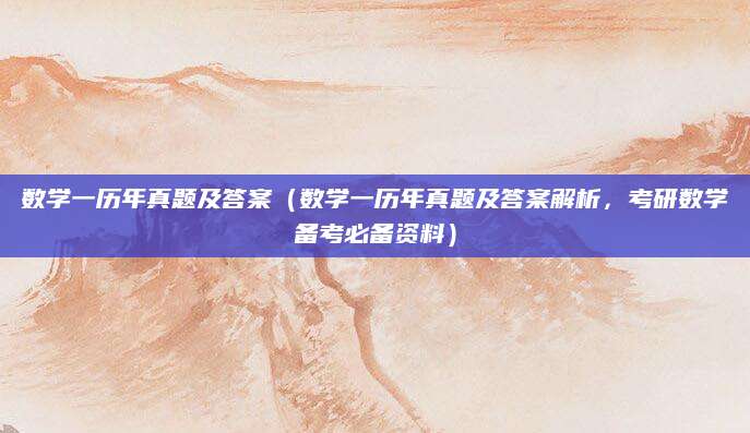 数学一历年真题及答案（数学一历年真题及答案解析，考研数学备考必备资料）
