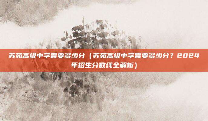 苏苑高级中学需要多少分（苏苑高级中学需要多少分？2024年招生分数线全解析）