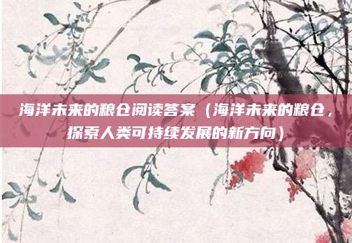 海洋未来的粮仓阅读答案（海洋未来的粮仓，探索人类可持续发展的新方向）