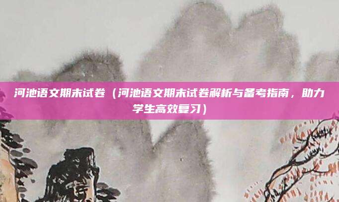 河池语文期末试卷（河池语文期末试卷解析与备考指南，助力学生高效复习）