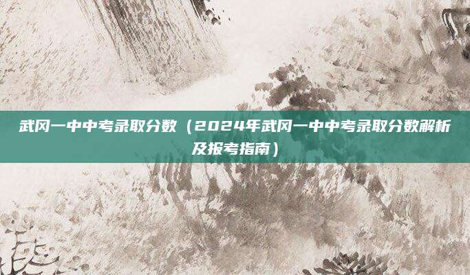 武冈一中中考录取分数（2024年武冈一中中考录取分数解析及报考指南）
