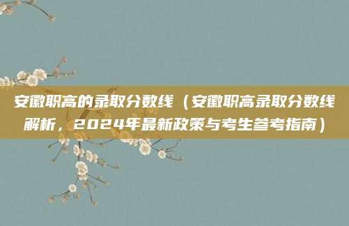 安徽职高的录取分数线（安徽职高录取分数线解析，2024年最新政策与考生参考指南）
