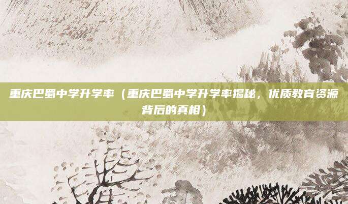 重庆巴蜀中学升学率（重庆巴蜀中学升学率揭秘，优质教育资源背后的真相）