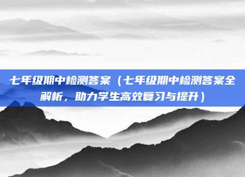 七年级期中检测答案（七年级期中检测答案全解析，助力学生高效复习与提升）