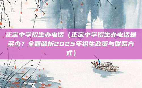 正定中学招生办电话（正定中学招生办电话是多少？全面解析2025年招生政策与联系方式）