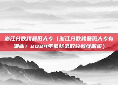 浙江分数线最低大专（浙江分数线最低大专有哪些？2024年最新录取分数线解析）