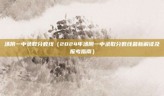 汤阴一中录取分数线（2024年汤阴一中录取分数线最新解读及报考指南）