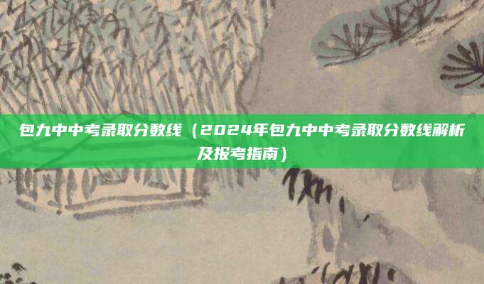 包九中中考录取分数线（2024年包九中中考录取分数线解析及报考指南）