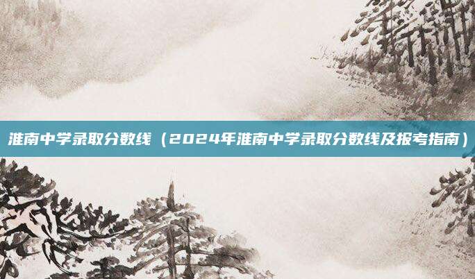 淮南中学录取分数线（2024年淮南中学录取分数线及报考指南）