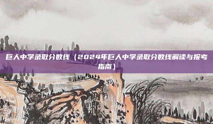 巨人中学录取分数线（2024年巨人中学录取分数线解读与报考指南）