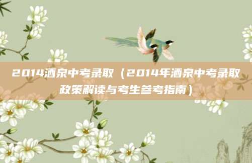 2014酒泉中考录取（2014年酒泉中考录取政策解读与考生参考指南）