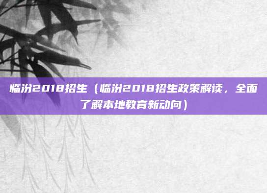 临汾2018招生（临汾2018招生政策解读，全面了解本地教育新动向）