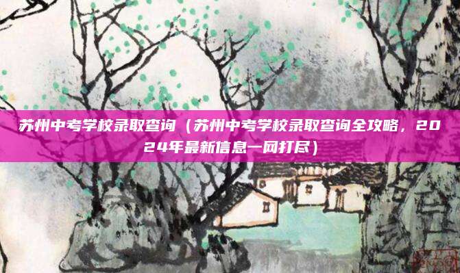 苏州中考学校录取查询（苏州中考学校录取查询全攻略，2024年最新信息一网打尽）
