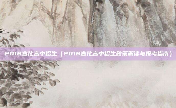 2018宣化高中招生（2018宣化高中招生政策解读与报考指南）