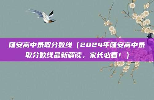 隆安高中录取分数线（2024年隆安高中录取分数线最新解读，家长必看！）