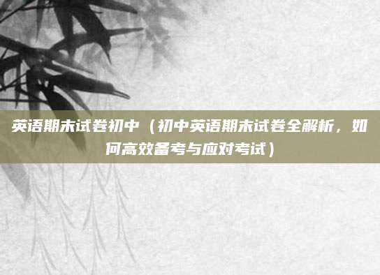 英语期末试卷初中（初中英语期末试卷全解析，如何高效备考与应对考试）