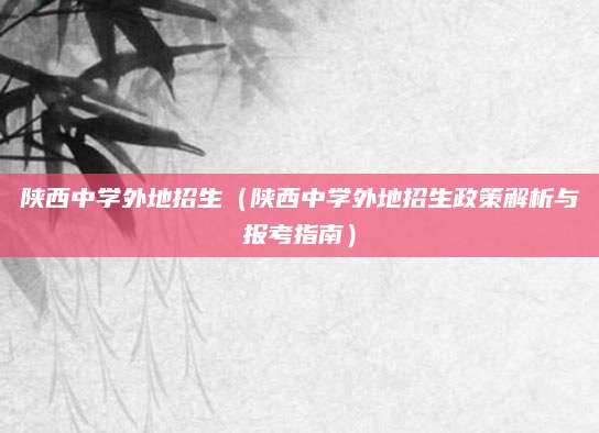陕西中学外地招生（陕西中学外地招生政策解析与报考指南）