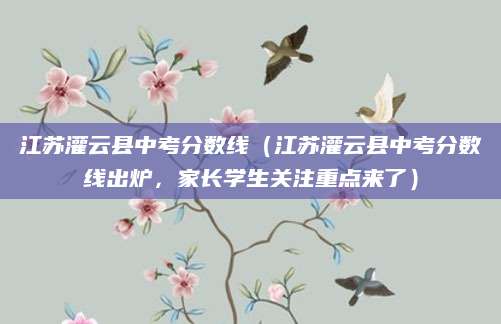 江苏灌云县中考分数线（江苏灌云县中考分数线出炉，家长学生关注重点来了）