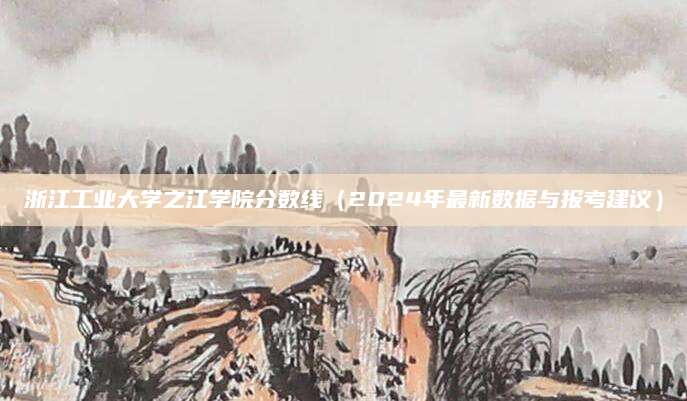 浙江工业大学之江学院分数线（2024年最新数据与报考建议）