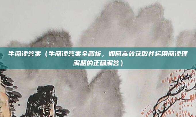 牛阅读答案（牛阅读答案全解析，如何高效获取并运用阅读理解题的正确解答）