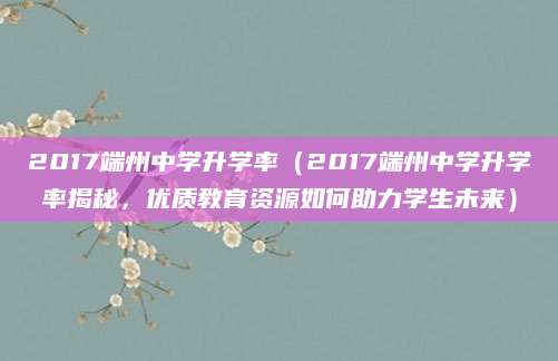 2017端州中学升学率（2017端州中学升学率揭秘，优质教育资源如何助力学生未来）