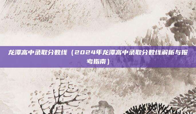 龙潭高中录取分数线（2024年龙潭高中录取分数线解析与报考指南）